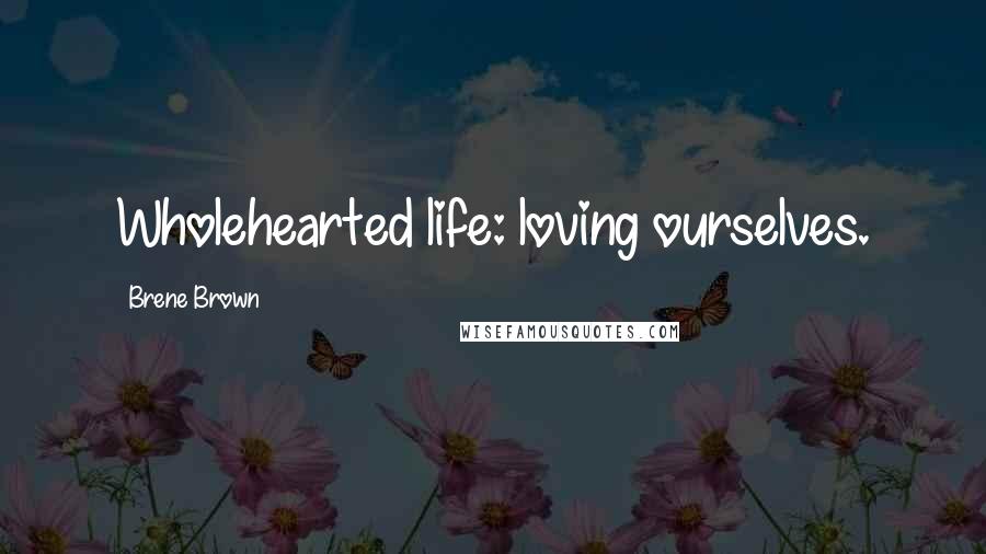 Brene Brown Quotes: Wholehearted life: loving ourselves.