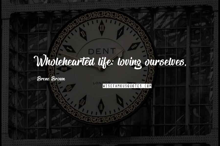 Brene Brown Quotes: Wholehearted life: loving ourselves.