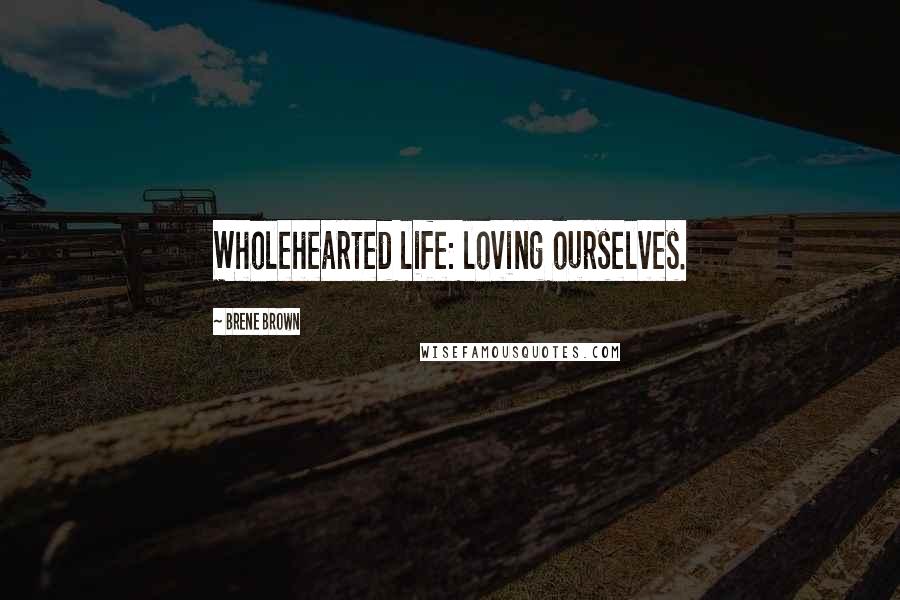 Brene Brown Quotes: Wholehearted life: loving ourselves.