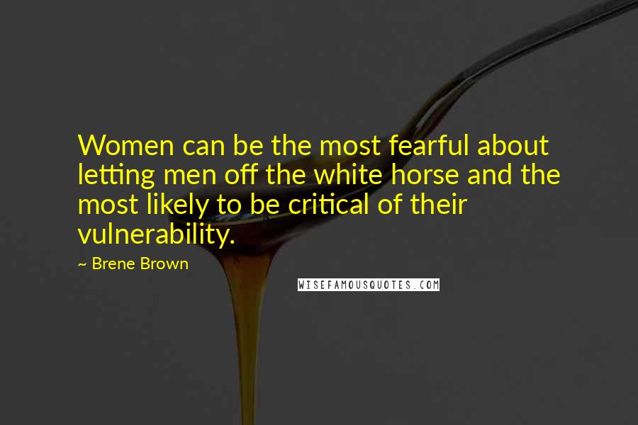 Brene Brown Quotes: Women can be the most fearful about letting men off the white horse and the most likely to be critical of their vulnerability.