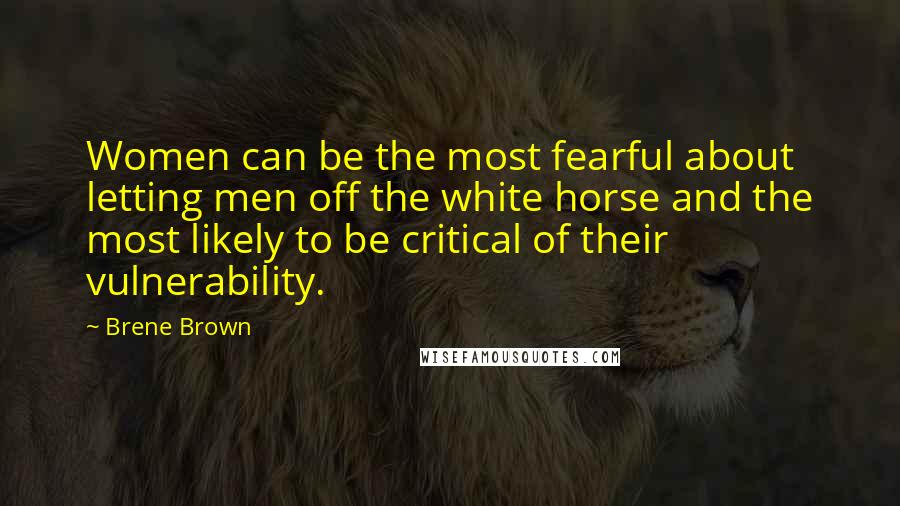 Brene Brown Quotes: Women can be the most fearful about letting men off the white horse and the most likely to be critical of their vulnerability.