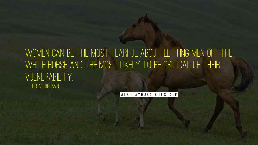 Brene Brown Quotes: Women can be the most fearful about letting men off the white horse and the most likely to be critical of their vulnerability.