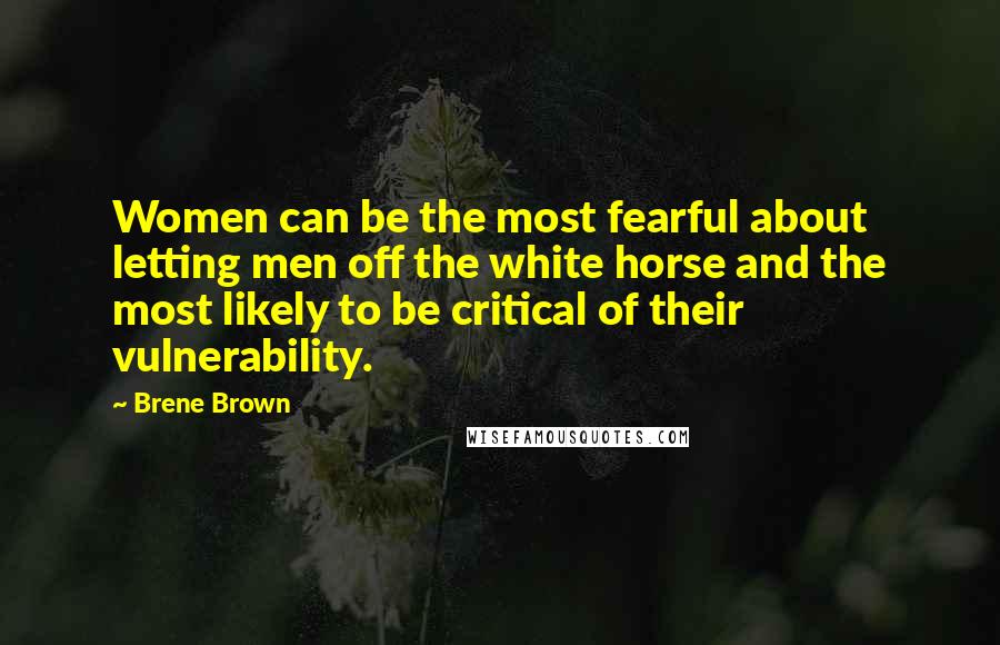 Brene Brown Quotes: Women can be the most fearful about letting men off the white horse and the most likely to be critical of their vulnerability.