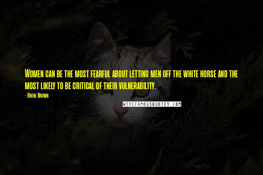 Brene Brown Quotes: Women can be the most fearful about letting men off the white horse and the most likely to be critical of their vulnerability.