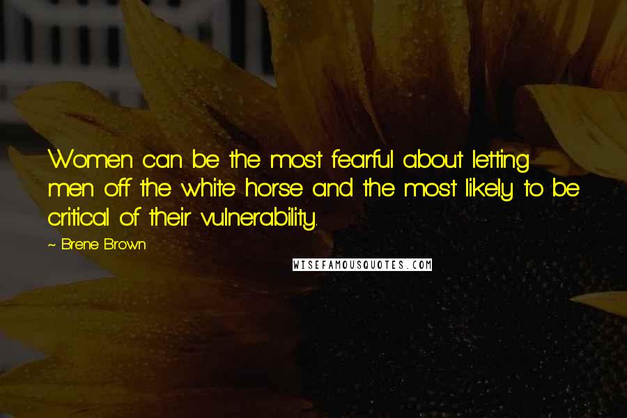 Brene Brown Quotes: Women can be the most fearful about letting men off the white horse and the most likely to be critical of their vulnerability.