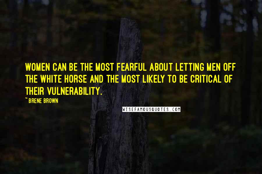 Brene Brown Quotes: Women can be the most fearful about letting men off the white horse and the most likely to be critical of their vulnerability.