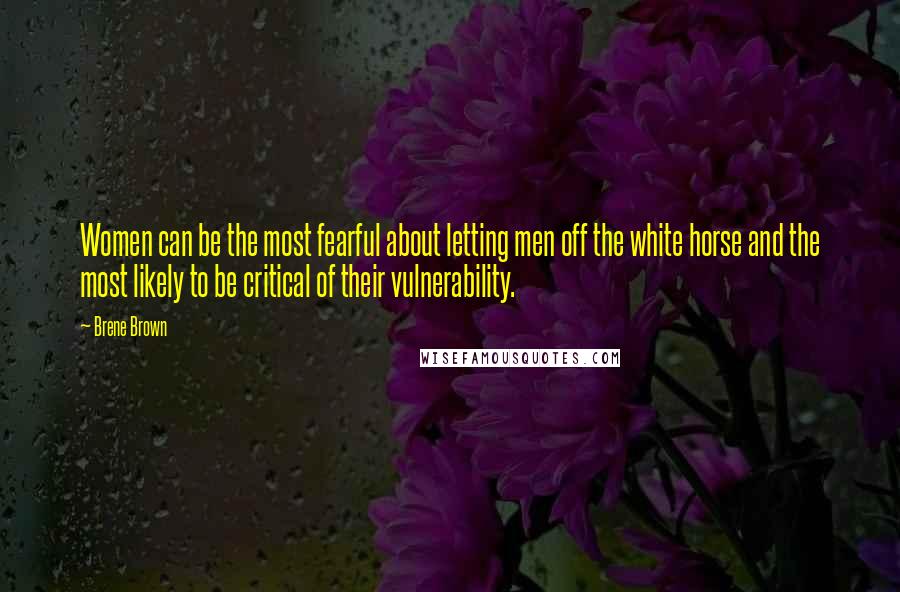 Brene Brown Quotes: Women can be the most fearful about letting men off the white horse and the most likely to be critical of their vulnerability.