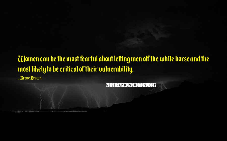 Brene Brown Quotes: Women can be the most fearful about letting men off the white horse and the most likely to be critical of their vulnerability.