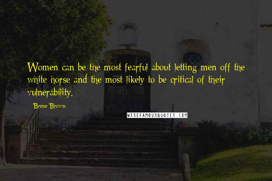Brene Brown Quotes: Women can be the most fearful about letting men off the white horse and the most likely to be critical of their vulnerability.