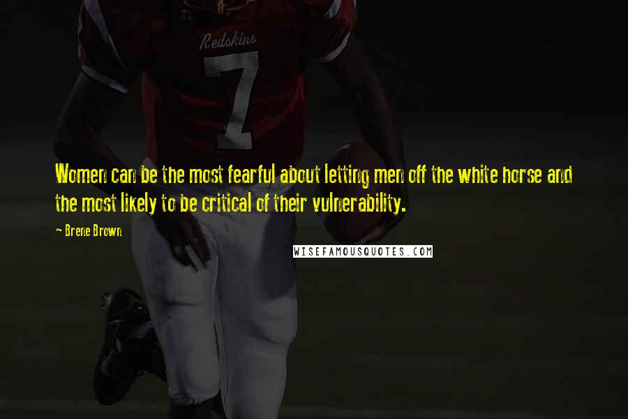 Brene Brown Quotes: Women can be the most fearful about letting men off the white horse and the most likely to be critical of their vulnerability.
