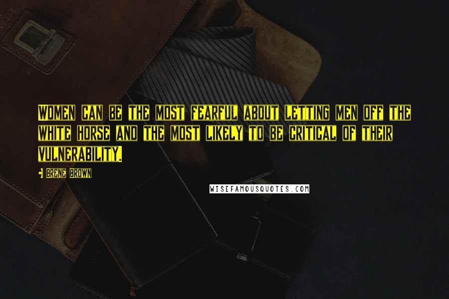 Brene Brown Quotes: Women can be the most fearful about letting men off the white horse and the most likely to be critical of their vulnerability.