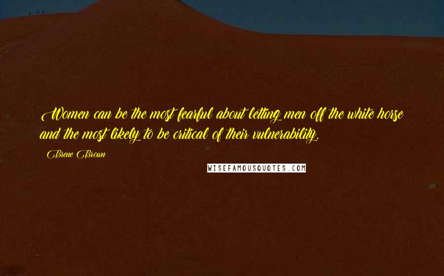 Brene Brown Quotes: Women can be the most fearful about letting men off the white horse and the most likely to be critical of their vulnerability.