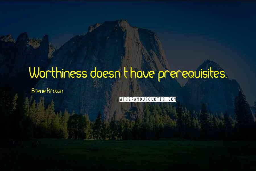 Brene Brown Quotes: Worthiness doesn't have prerequisites.