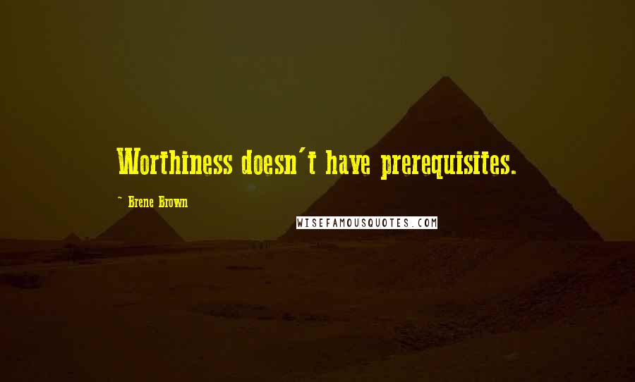 Brene Brown Quotes: Worthiness doesn't have prerequisites.