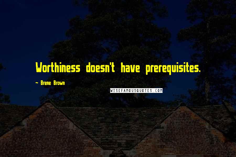 Brene Brown Quotes: Worthiness doesn't have prerequisites.