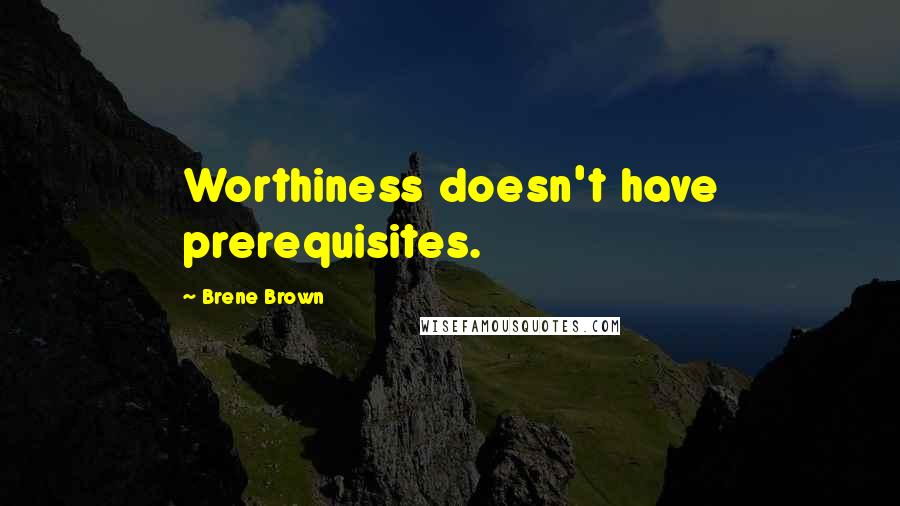 Brene Brown Quotes: Worthiness doesn't have prerequisites.