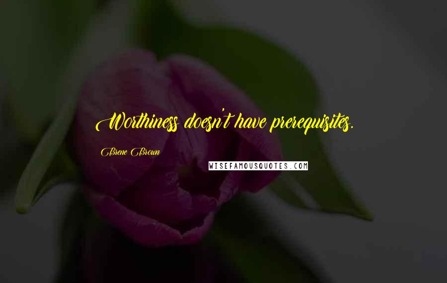 Brene Brown Quotes: Worthiness doesn't have prerequisites.