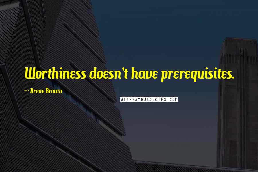 Brene Brown Quotes: Worthiness doesn't have prerequisites.