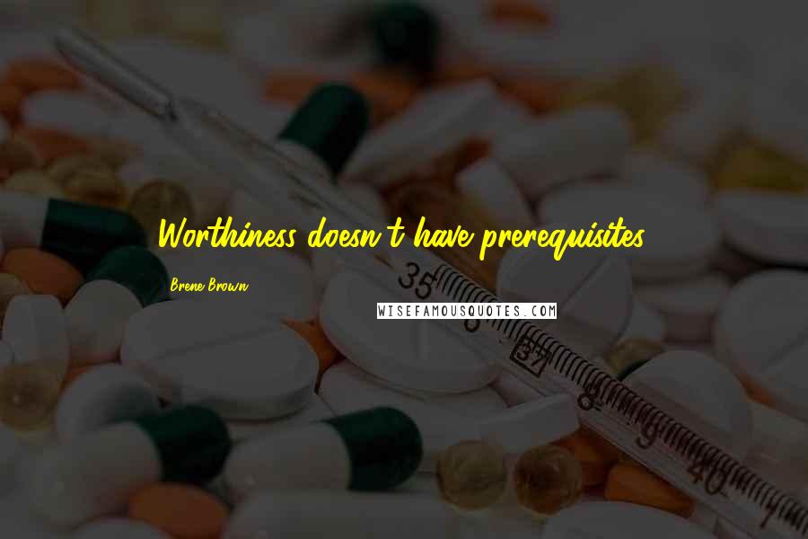 Brene Brown Quotes: Worthiness doesn't have prerequisites.