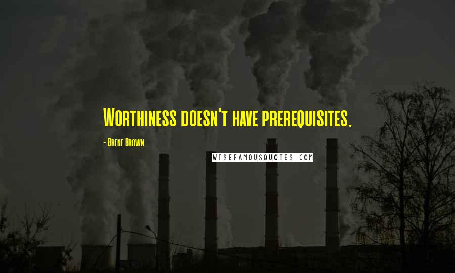 Brene Brown Quotes: Worthiness doesn't have prerequisites.