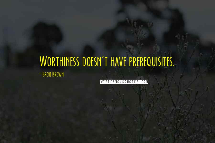 Brene Brown Quotes: Worthiness doesn't have prerequisites.