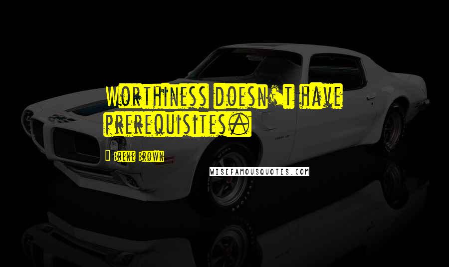 Brene Brown Quotes: Worthiness doesn't have prerequisites.