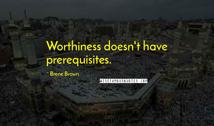 Brene Brown Quotes: Worthiness doesn't have prerequisites.