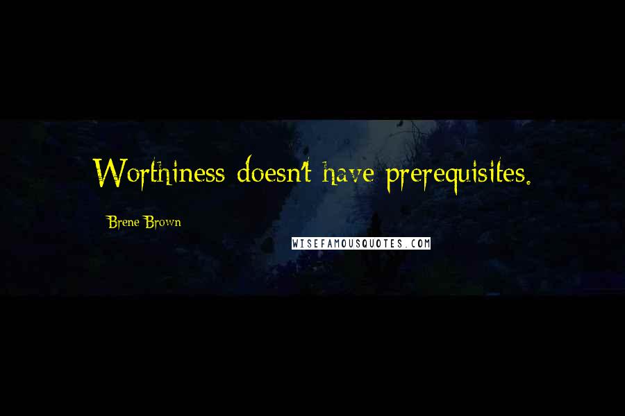 Brene Brown Quotes: Worthiness doesn't have prerequisites.