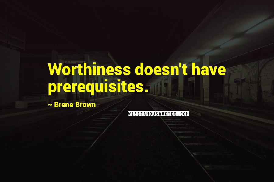 Brene Brown Quotes: Worthiness doesn't have prerequisites.