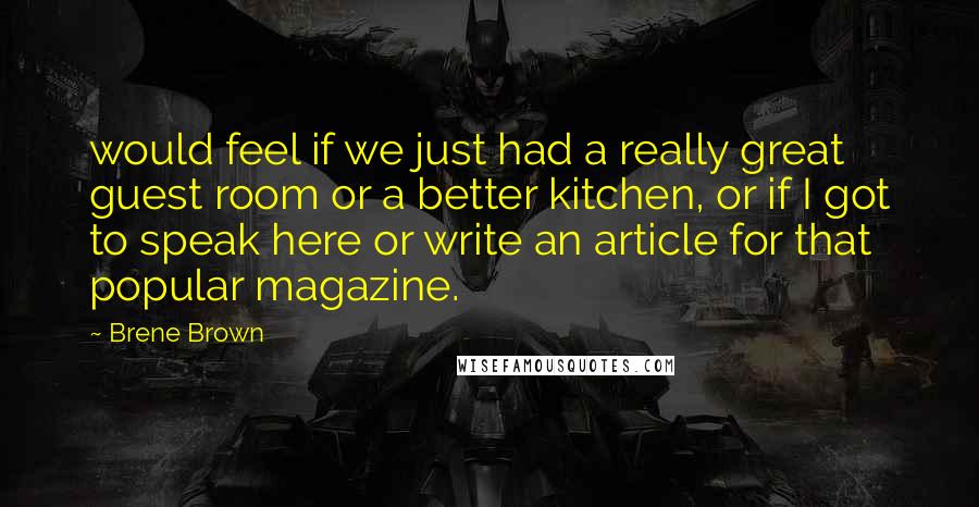 Brene Brown Quotes: would feel if we just had a really great guest room or a better kitchen, or if I got to speak here or write an article for that popular magazine.