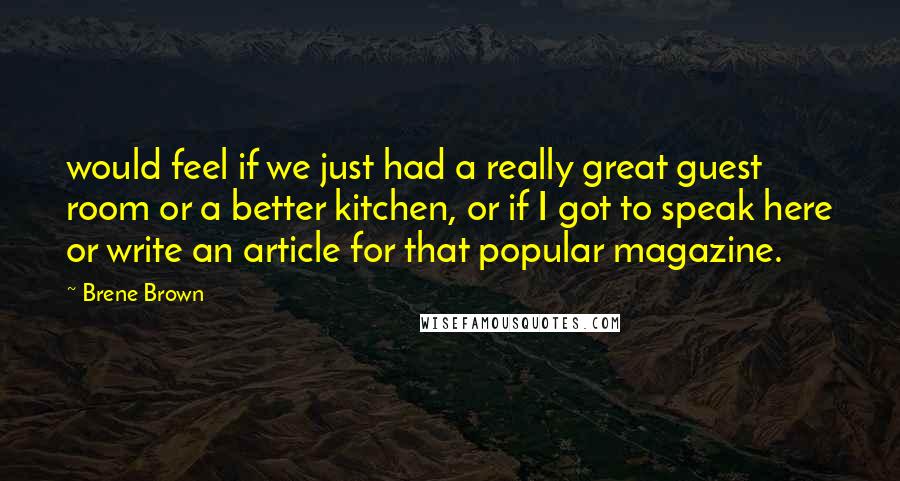 Brene Brown Quotes: would feel if we just had a really great guest room or a better kitchen, or if I got to speak here or write an article for that popular magazine.
