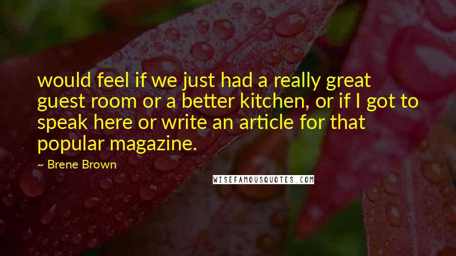 Brene Brown Quotes: would feel if we just had a really great guest room or a better kitchen, or if I got to speak here or write an article for that popular magazine.