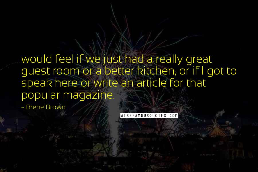 Brene Brown Quotes: would feel if we just had a really great guest room or a better kitchen, or if I got to speak here or write an article for that popular magazine.