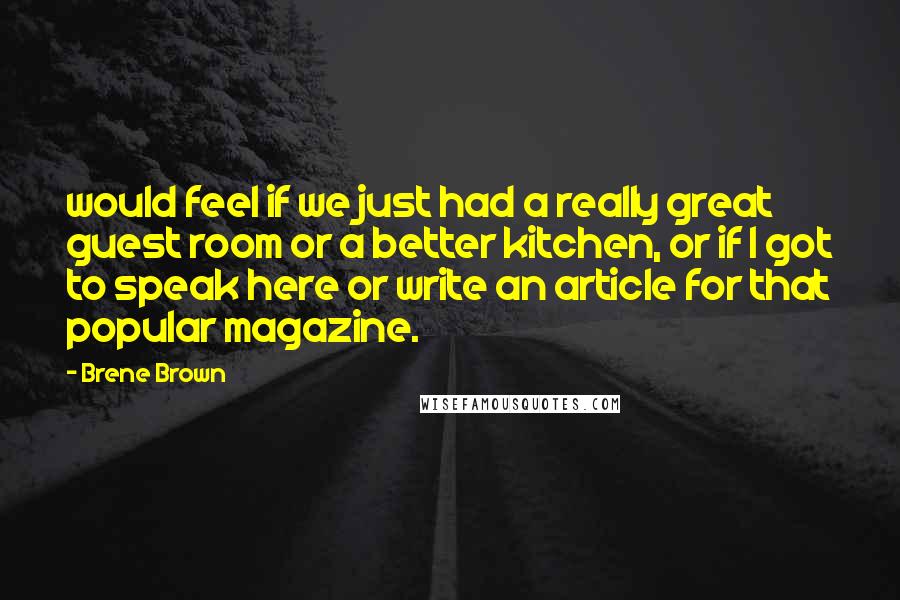 Brene Brown Quotes: would feel if we just had a really great guest room or a better kitchen, or if I got to speak here or write an article for that popular magazine.