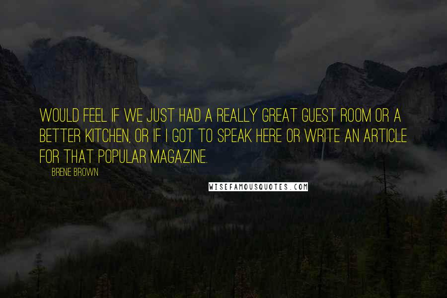 Brene Brown Quotes: would feel if we just had a really great guest room or a better kitchen, or if I got to speak here or write an article for that popular magazine.
