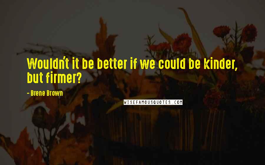 Brene Brown Quotes: Wouldn't it be better if we could be kinder, but firmer?