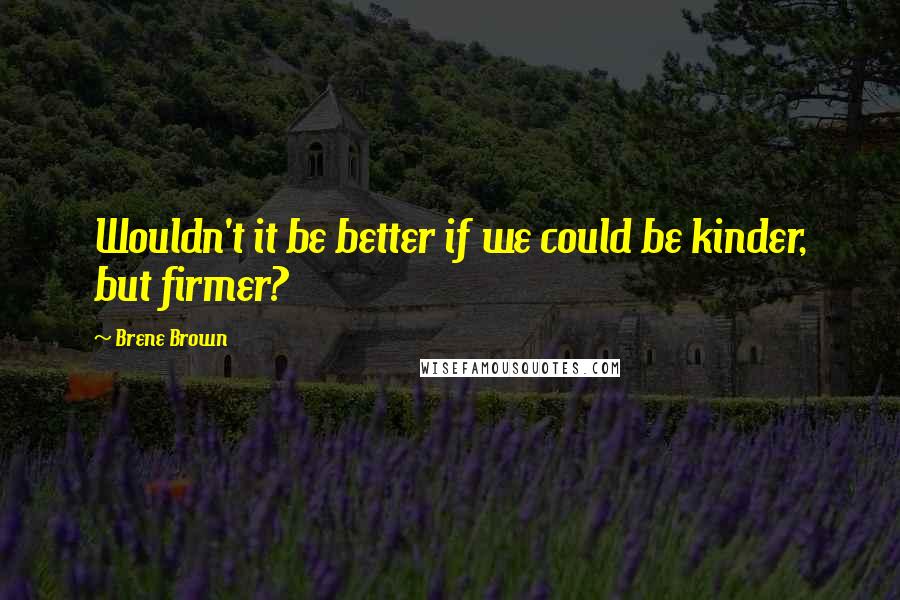Brene Brown Quotes: Wouldn't it be better if we could be kinder, but firmer?