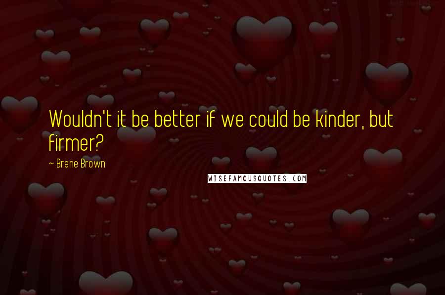 Brene Brown Quotes: Wouldn't it be better if we could be kinder, but firmer?