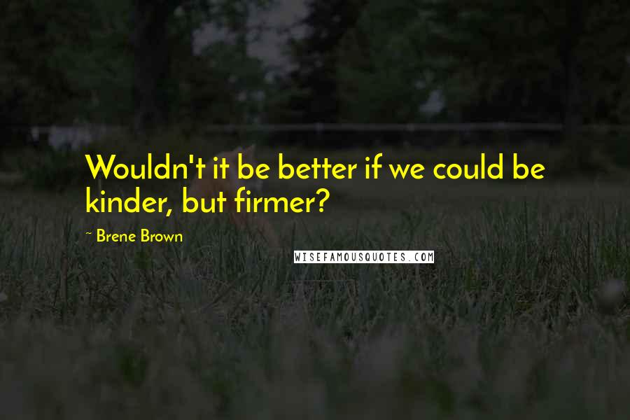 Brene Brown Quotes: Wouldn't it be better if we could be kinder, but firmer?