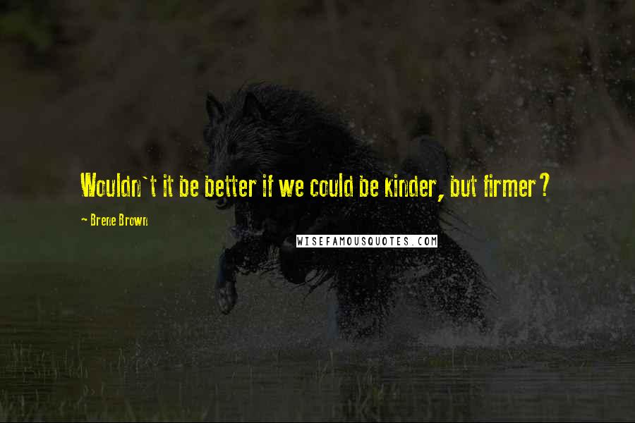 Brene Brown Quotes: Wouldn't it be better if we could be kinder, but firmer?