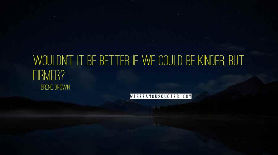 Brene Brown Quotes: Wouldn't it be better if we could be kinder, but firmer?