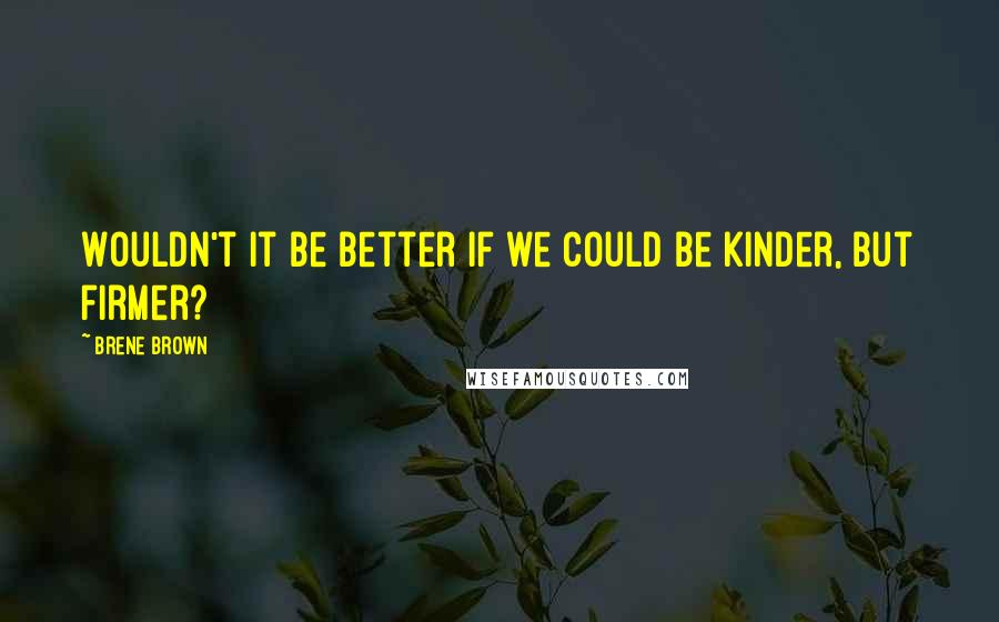 Brene Brown Quotes: Wouldn't it be better if we could be kinder, but firmer?