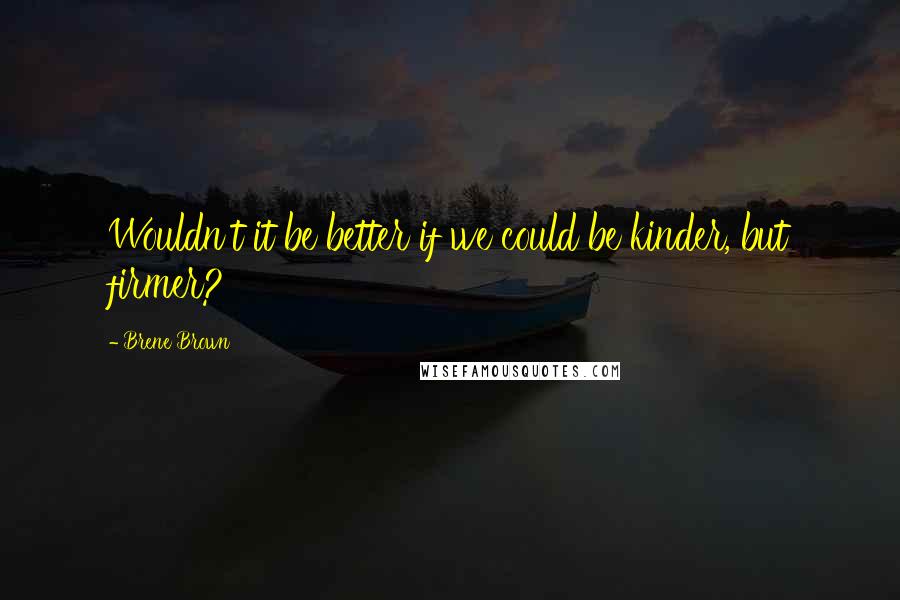 Brene Brown Quotes: Wouldn't it be better if we could be kinder, but firmer?