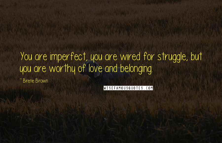 Brene Brown Quotes: You are imperfect, you are wired for struggle, but you are worthy of love and belonging.