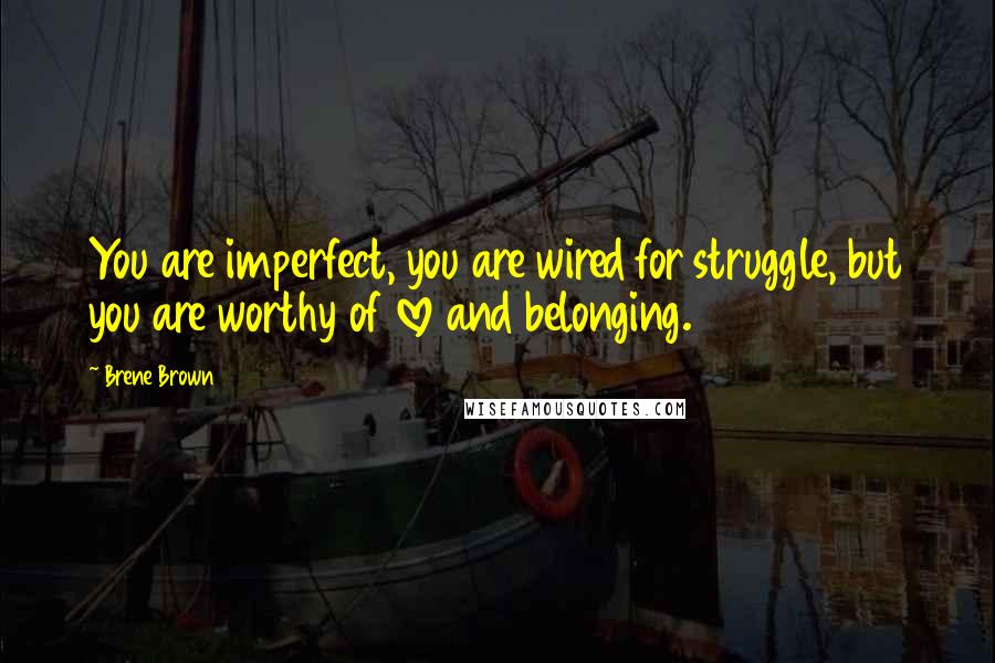 Brene Brown Quotes: You are imperfect, you are wired for struggle, but you are worthy of love and belonging.
