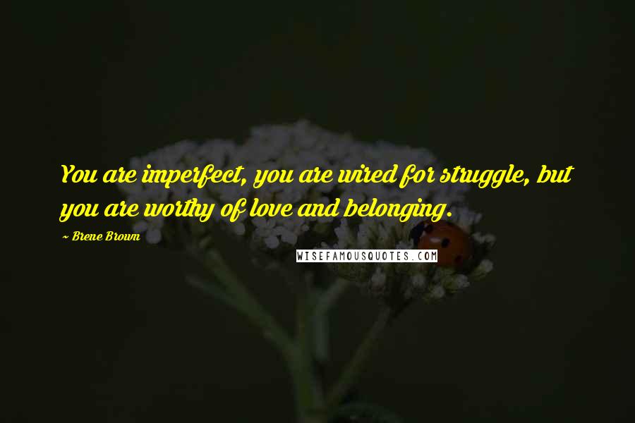 Brene Brown Quotes: You are imperfect, you are wired for struggle, but you are worthy of love and belonging.