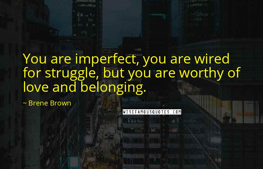 Brene Brown Quotes: You are imperfect, you are wired for struggle, but you are worthy of love and belonging.