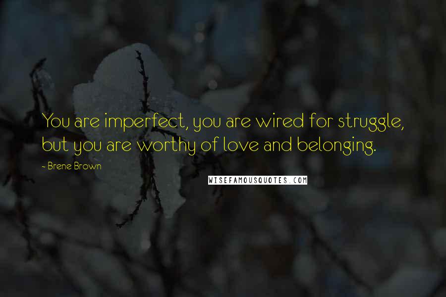 Brene Brown Quotes: You are imperfect, you are wired for struggle, but you are worthy of love and belonging.