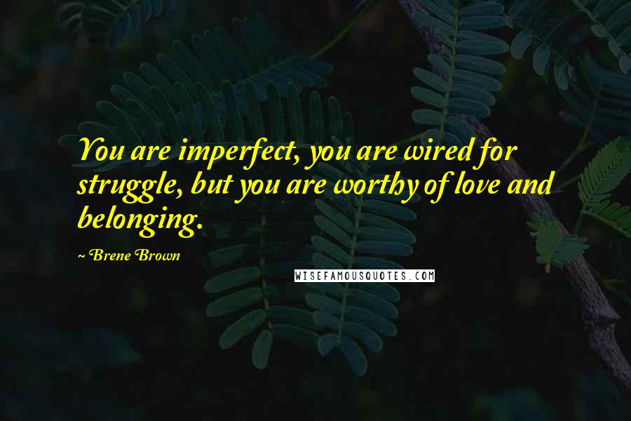 Brene Brown Quotes: You are imperfect, you are wired for struggle, but you are worthy of love and belonging.