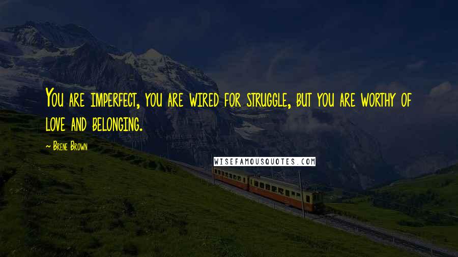 Brene Brown Quotes: You are imperfect, you are wired for struggle, but you are worthy of love and belonging.